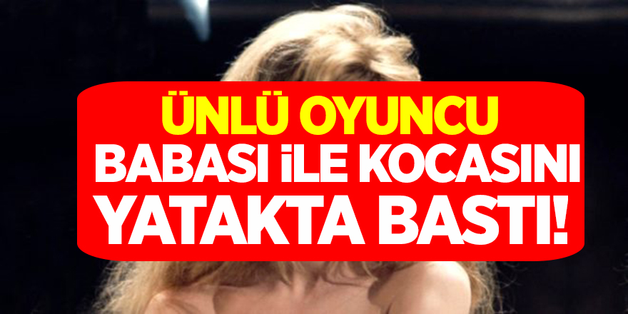 Ünlü Oyuncu Babası ile Kocasını aynı Yatakta Bastı