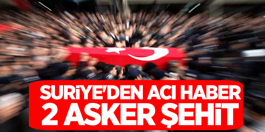 Suriye'den Acı haber: 2 askerimiz şehit düştü!