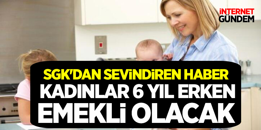 SGK'dan Sevindiren haber Kadınlar 6 yıl erken emekli olacak!