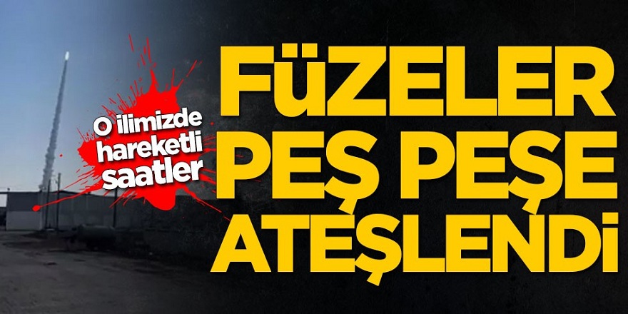 Füzeler peş peşe ateşlendi! O ilimizde hareketli saatler