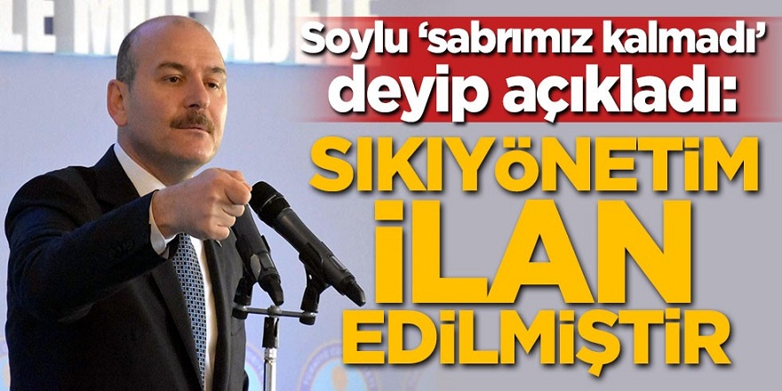 Süleyman Soylu 'sabrımız kalmadı' deyip açıkladı: Sıkıyönetim ilan edilmiştir