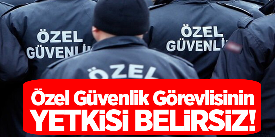 Özel Güvenlik Görevlisinin Yetkisi Belirsiz!