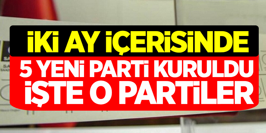 İki Ay içerisinde 5 yeni parti kuruldu! İşte o yeni partiler