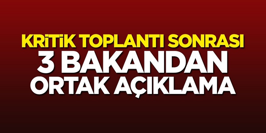 Kritik toplantı sonrası 3 bakandan ortak açıklama