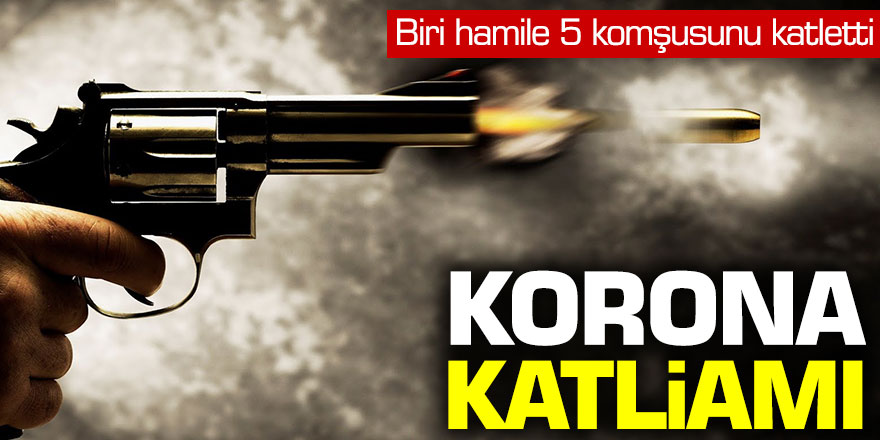 Koronavirüs katliamı! Biri hamile 5 komşusunu katletti