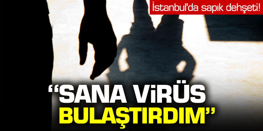 İstanbul'da sapık dehşeti: 'Sana virüs bulaştırdım...