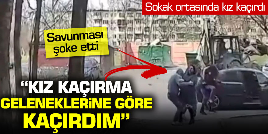 Sokak ortasında kız kaçırdı, savunması ise şoke etti