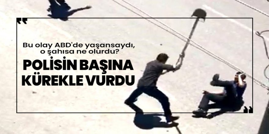Polisin başına kürekle vurdu, Bu olay ABD'de yaşansaydı, o şahısa ne olurdu?