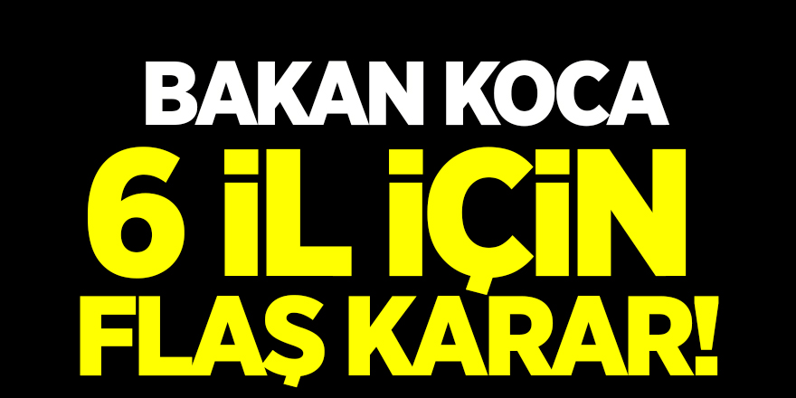Bakan Koca'dan 6 il için Flaş karar