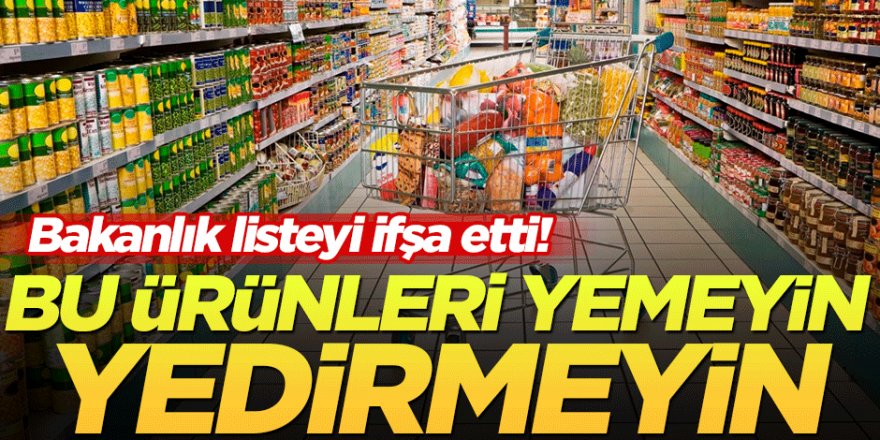 Bakanlık O listeyi ifşa etti! Bu ürünleri yemeyin kesinlikle