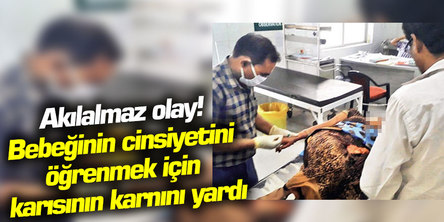 Akıl dışı olay Bebeğinin cinsiyetini öğrenmek için karısının karnını yardı
