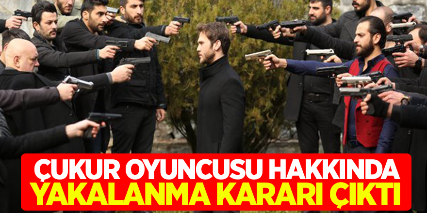 Çukur Dizisi oyuncusu hakkında gözaltı ve yakalama kararı çıktı
